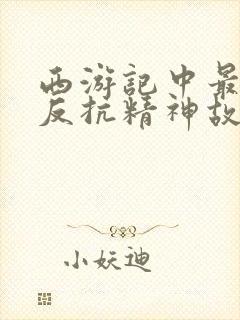 西游记中最具有反抗精神故事情节是