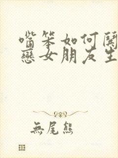 嘴笨如何哄异地恋女朋友生气