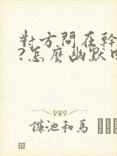 对方问在干嘛呢?怎么幽默回答