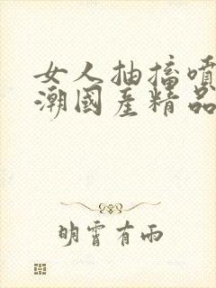 女人抽搐喷水高潮国产精品