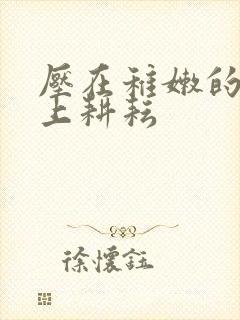 压在稚嫩的身体上耕耘封面