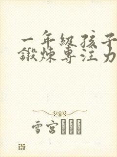 一年级孩子怎么锻炼专注力