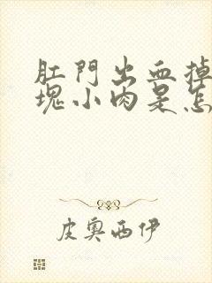 肛门出血掉出一块小肉是怎么回事