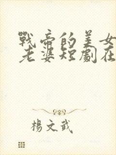 战帝的美女总裁老婆短剧在线观看