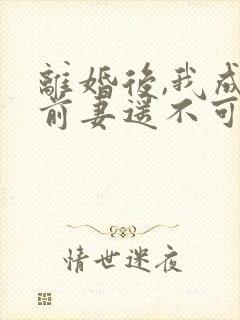 离婚后,我成了前妻遥不可及