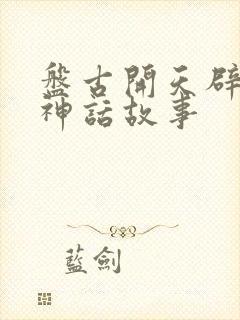 盘古开天辟地的神话故事