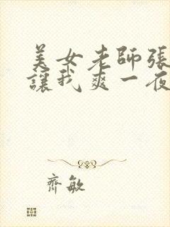 美女老师张开腿让我爽一夜