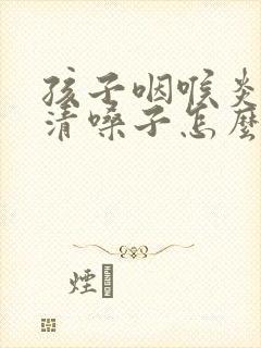 孩子咽喉炎老是清嗓子怎么办