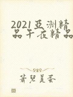 2021亚洲精品午夜精品国产封面
