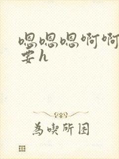 嗯嗯嗯啊啊啊不要h