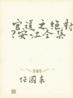 官道之绝对权力?安江全集