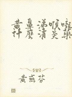 黄鼻涕喉咙痛吃什么消炎药