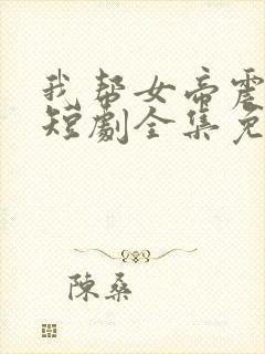 我帮女帝震后宫短剧全集免费版