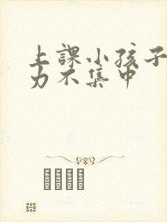 上课小孩子注意力不集中