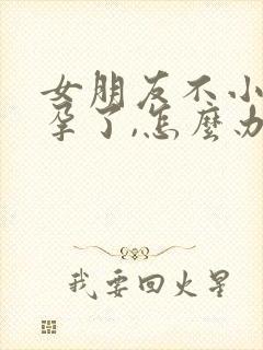 女朋友不小心怀孕了,怎么办