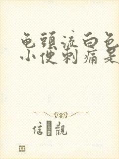 龟头流白色液体小便刺痛是怎么回事