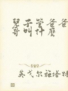 儿子管爸爸的哥哥叫什么