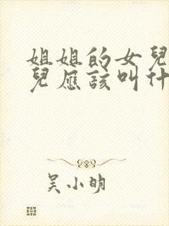 姐姐的女儿的女儿应该叫什么