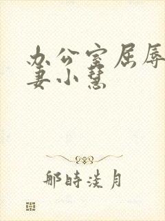 办公室屈辱的人妻小慧