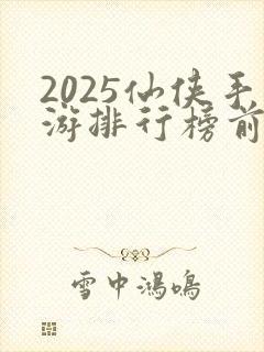 2025仙侠手游排行榜前十名
