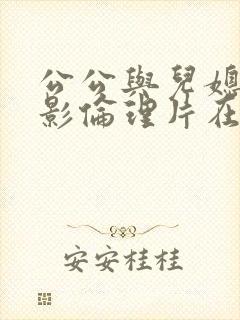 公公与儿媳妇电影伦理片在线播放