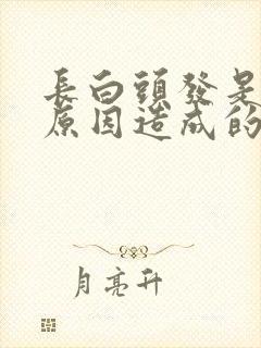 长白头发是什么原因造成的年轻人