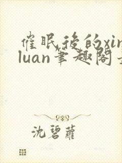 催眠后的xinluan笔趣阁最新章节更新