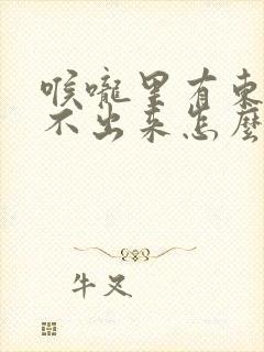 喉咙里有东西咳不出来怎么办