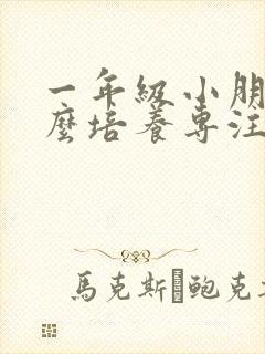 一年级小朋友怎么培养专注力