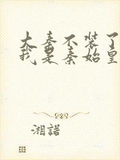 大秦不装了你爹我是秦始皇在线全文免费阅读