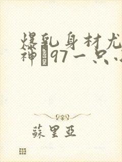 爆乳身材尤物女神�97一只小