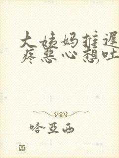 大姨妈推迟肚子疼恶心想吐怎么回事