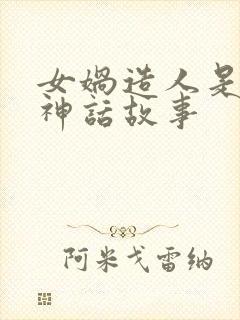 女娲造人是不是神话故事