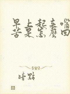 早上起来嘴干嘴苦是怎么回事