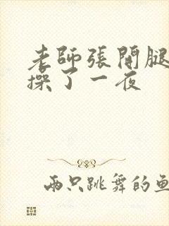 老师张开腿让我操了一夜