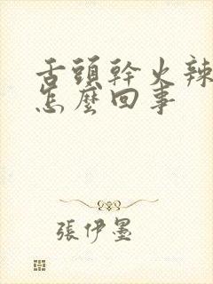 舌头干火辣辣的怎么回事