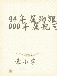 94年属狗跟2000年属龙可以婚配吗