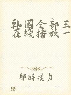韩国全部三级伦在线播放一区