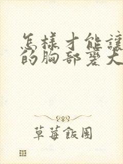 怎样才能让女人的胸部变大