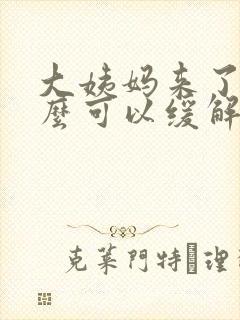 大姨妈来了吃什么可以缓解疼痛