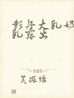 彭丹大乳奶头全乳露出