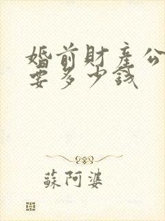 婚前财产公证需要多少钱