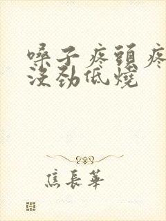 嗓子疼头疼浑身没劲低烧