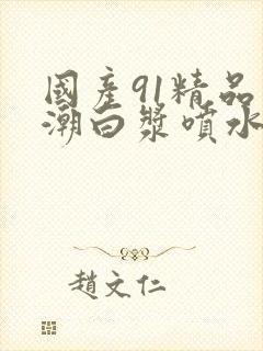 国产91精品高潮白浆喷水