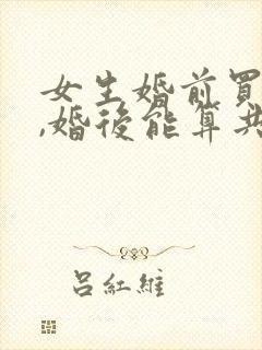 女生婚前买的房,婚后能算共同财产吗