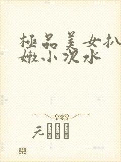 极品美女扒开粉嫩小次水