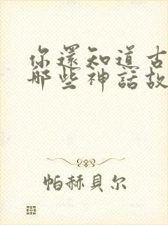 你还知道古希腊哪些神话故事