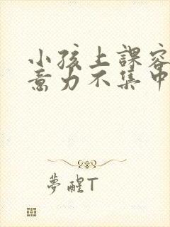 小孩上课容易注意力不集中