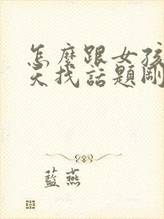 怎么跟女孩子聊天找话题刚刚认识的