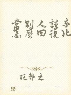 当别人说辛苦了怎么回复比较好